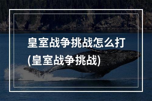 皇室战争挑战怎么打(皇室战争挑战)