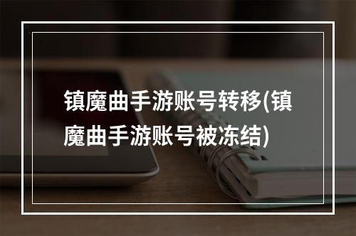 镇魔曲手游账号转移(镇魔曲手游账号被冻结)