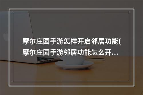 摩尔庄园手游怎样开启邻居功能(摩尔庄园手游邻居功能怎么开启 邻居开启条件 摩尔庄园)