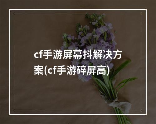 cf手游屏幕抖解决方案(cf手游碎屏高)