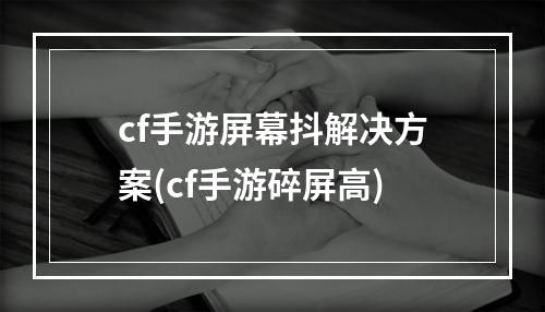 cf手游屏幕抖解决方案(cf手游碎屏高)