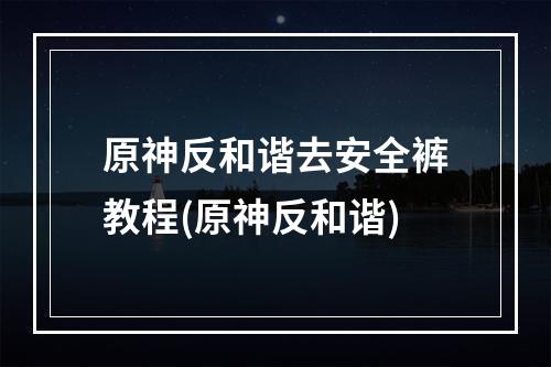 原神反和谐去安全裤教程(原神反和谐)