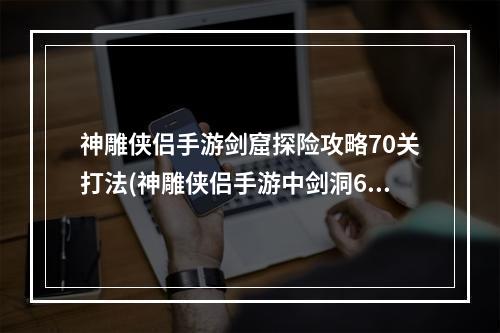 神雕侠侣手游剑窟探险攻略70关打法(神雕侠侣手游中剑洞69)