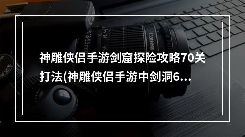 神雕侠侣手游剑窟探险攻略70关打法(神雕侠侣手游中剑洞69)