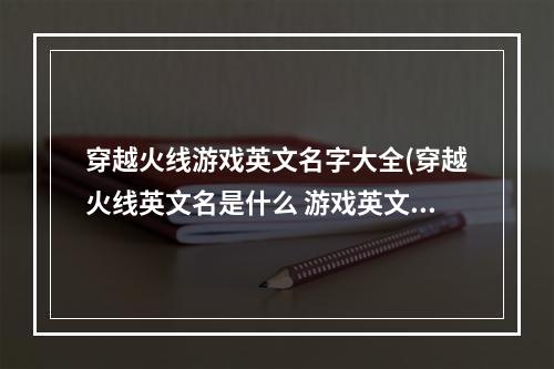 穿越火线游戏英文名字大全(穿越火线英文名是什么 游戏英文全称介绍 )