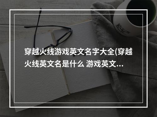 穿越火线游戏英文名字大全(穿越火线英文名是什么 游戏英文全称介绍 )