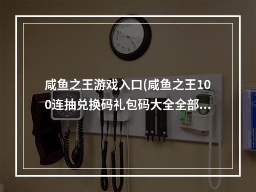 咸鱼之王游戏入口(咸鱼之王100连抽兑换码礼包码大全全部有效)