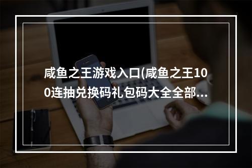 咸鱼之王游戏入口(咸鱼之王100连抽兑换码礼包码大全全部有效)