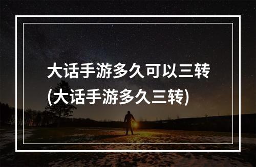 大话手游多久可以三转(大话手游多久三转)