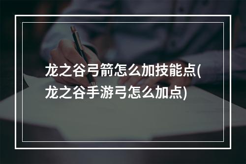 龙之谷弓箭怎么加技能点(龙之谷手游弓怎么加点)