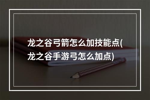 龙之谷弓箭怎么加技能点(龙之谷手游弓怎么加点)