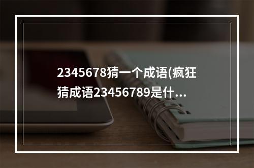 2345678猜一个成语(疯狂猜成语23456789是什么成语看图猜成语23456789打)