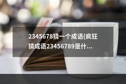 2345678猜一个成语(疯狂猜成语23456789是什么成语看图猜成语23456789打)