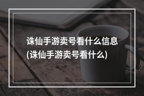 诛仙手游卖号看什么信息(诛仙手游卖号看什么)