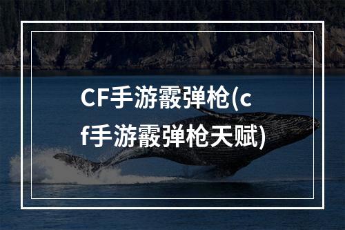 CF手游霰弹枪(cf手游霰弹枪天赋)