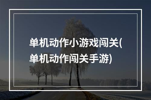 单机动作小游戏闯关(单机动作闯关手游)