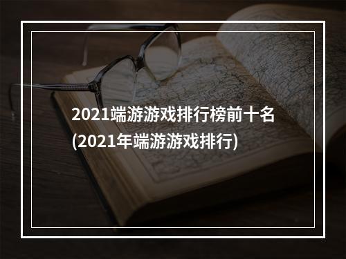 2021端游游戏排行榜前十名(2021年端游游戏排行)