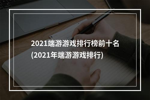 2021端游游戏排行榜前十名(2021年端游游戏排行)