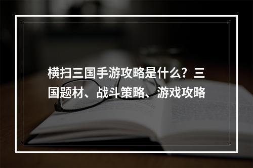 横扫三国手游攻略是什么？三国题材、战斗策略、游戏攻略