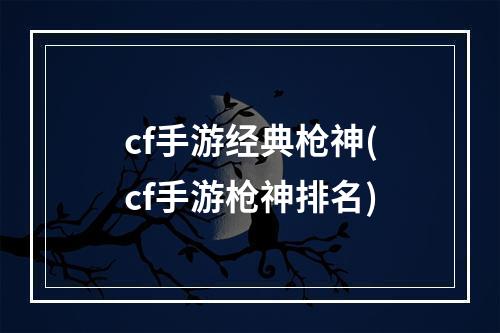 cf手游经典枪神(cf手游枪神排名)