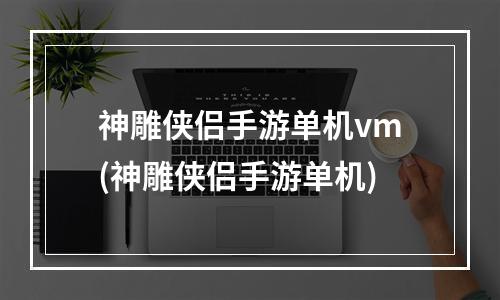 神雕侠侣手游单机vm(神雕侠侣手游单机)