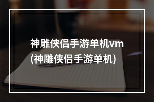 神雕侠侣手游单机vm(神雕侠侣手游单机)