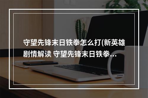 守望先锋末日铁拳怎么打(新英雄剧情解读 守望先锋末日铁拳到底是谁)