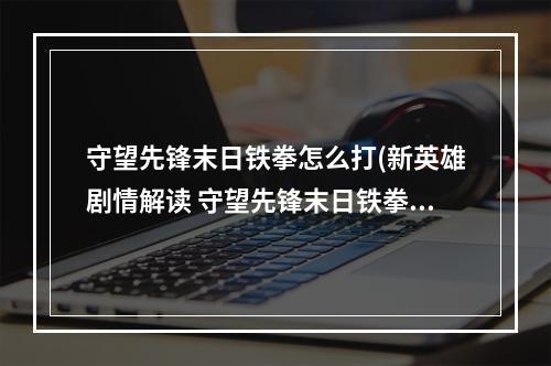 守望先锋末日铁拳怎么打(新英雄剧情解读 守望先锋末日铁拳到底是谁)