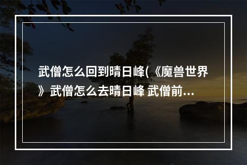 武僧怎么回到晴日峰(《魔兽世界》武僧怎么去晴日峰 武僧前往晴日峰方法)