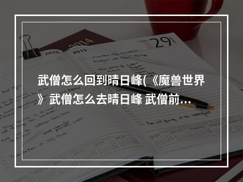 武僧怎么回到晴日峰(《魔兽世界》武僧怎么去晴日峰 武僧前往晴日峰方法)