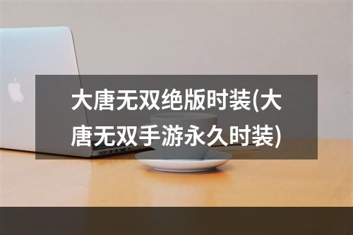 大唐无双绝版时装(大唐无双手游永久时装)