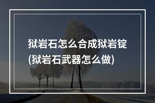 狱岩石怎么合成狱岩锭(狱岩石武器怎么做)