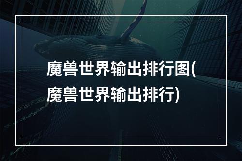 魔兽世界输出排行图(魔兽世界输出排行)