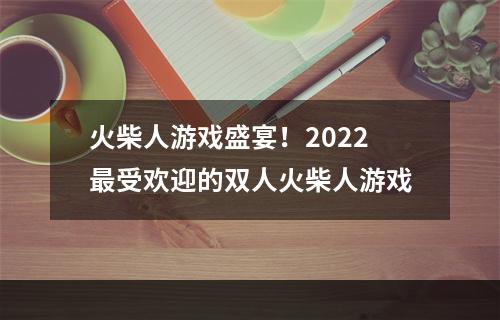 火柴人游戏盛宴！2022最受欢迎的双人火柴人游戏