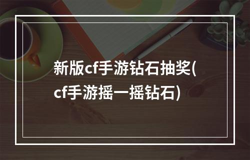 新版cf手游钻石抽奖(cf手游摇一摇钻石)