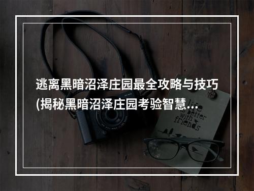 逃离黑暗沼泽庄园最全攻略与技巧(揭秘黑暗沼泽庄园考验智慧的冒险之旅)