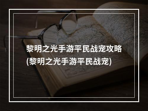 黎明之光手游平民战宠攻略(黎明之光手游平民战宠)