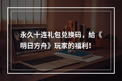 永久十连礼包兑换码，給《明日方舟》玩家的福利！