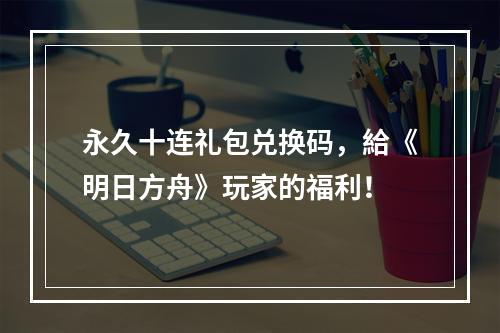 永久十连礼包兑换码，給《明日方舟》玩家的福利！