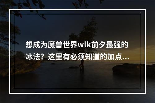 想成为魔兽世界wlk前夕最强的冰法？这里有必须知道的加点攻略！