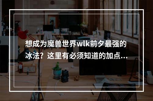 想成为魔兽世界wlk前夕最强的冰法？这里有必须知道的加点攻略！