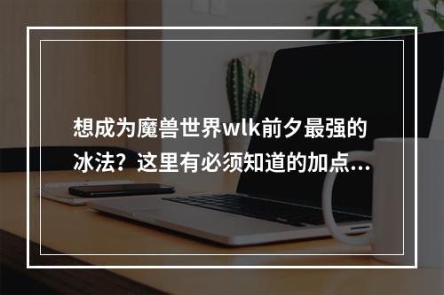 想成为魔兽世界wlk前夕最强的冰法？这里有必须知道的加点攻略！