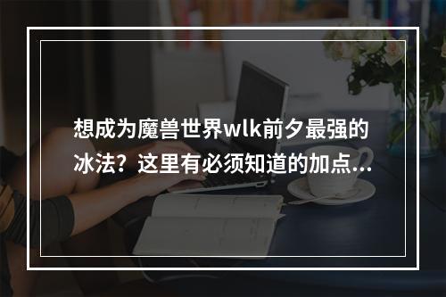 想成为魔兽世界wlk前夕最强的冰法？这里有必须知道的加点攻略！