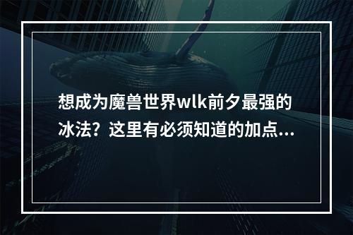 想成为魔兽世界wlk前夕最强的冰法？这里有必须知道的加点攻略！