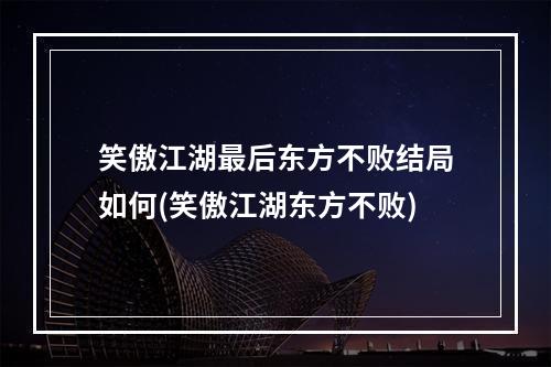 笑傲江湖最后东方不败结局如何(笑傲江湖东方不败)