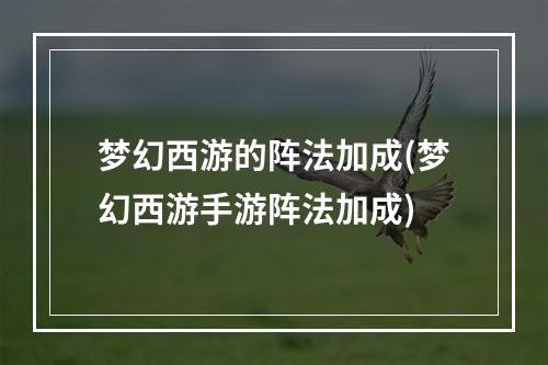 梦幻西游的阵法加成(梦幻西游手游阵法加成)