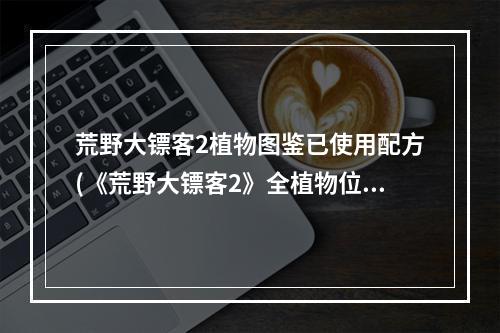 荒野大镖客2植物图鉴已使用配方(《荒野大镖客2》全植物位置一览 珍品兰花在哪 阿库尼)