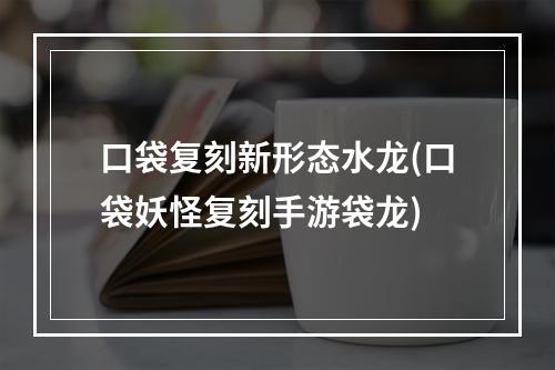 口袋复刻新形态水龙(口袋妖怪复刻手游袋龙)