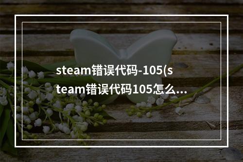 steam错误代码-105(steam错误代码105怎么解决 商店打不开105解决方法分享)