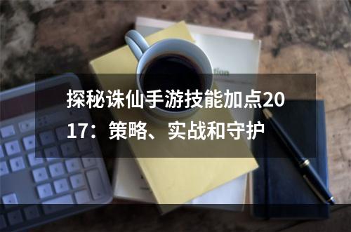 探秘诛仙手游技能加点2017：策略、实战和守护